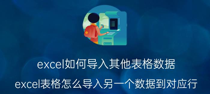 excel如何导入其他表格数据 excel表格怎么导入另一个数据到对应行？